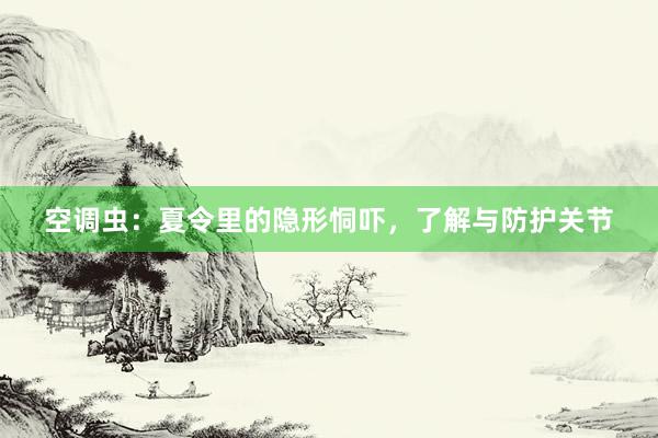 空调虫：夏令里的隐形恫吓，了解与防护关节